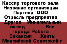 Кассир торгового зала › Название организации ­ Партнер, ООО › Отрасль предприятия ­ Другое › Минимальный оклад ­ 18 750 - Все города Работа » Вакансии   . Ханты-Мансийский,Советский г.